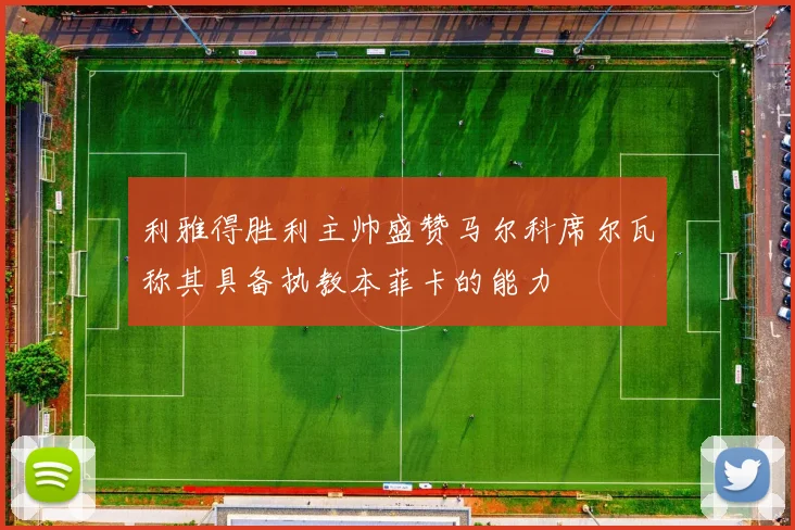利雅得胜利主帅盛赞马尔科席尔瓦称其具备执教本菲卡的能力