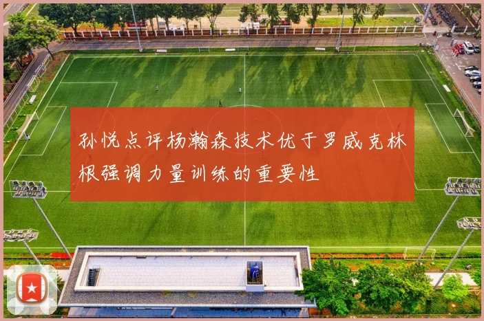 孙悦点评杨瀚森技术优于罗威克林根强调力量训练的重要性