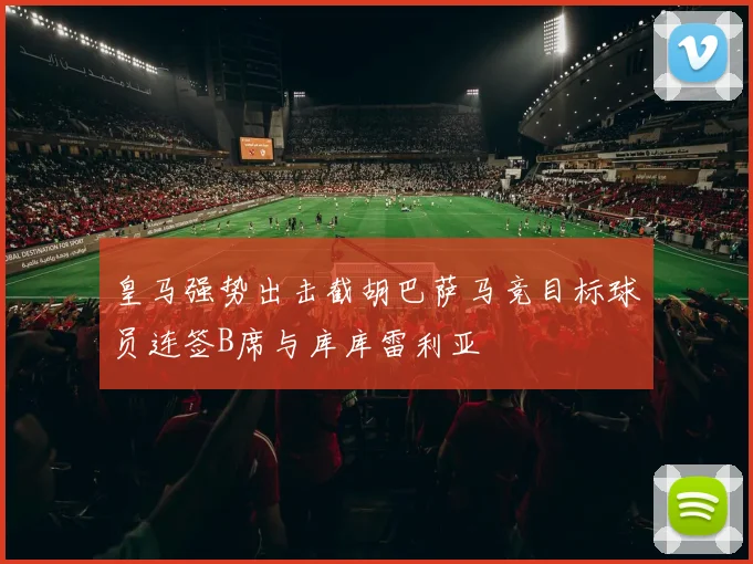 皇马强势出击截胡巴萨马竞目标球员连签B席与库库雷利亚