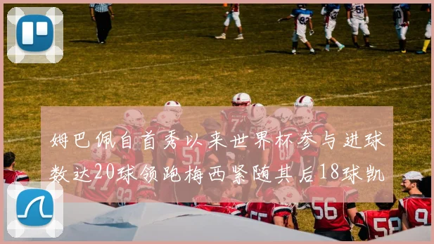 姆巴佩自首秀以来世界杯参与进球数达20球领跑梅西紧随其后18球凯恩则有13球