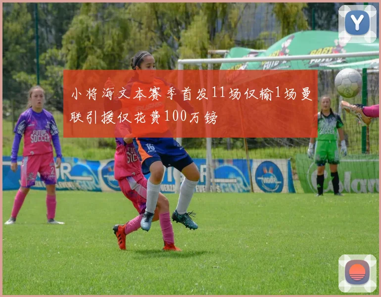 小将海文本赛季首发11场仅输1场曼联引援仅花费100万镑