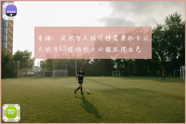 夸梅：波尔与文班同样需要机会让文班与KD搭档也未必能发挥出色