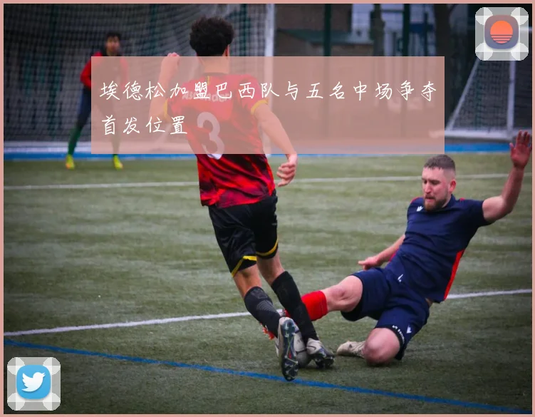 埃德松加盟巴西队与五名中场争夺首发位置