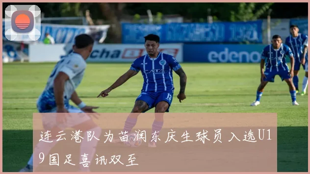 连云港队为苗润东庆生球员入选U19国足喜讯双至