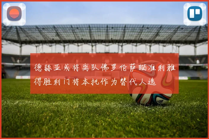 德赫亚或将离队佛罗伦萨瞄准利雅得胜利门将本托作为替代人选