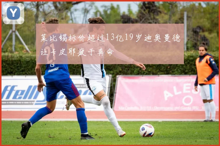 莱比锡标价超过13亿19岁迪奥曼德让卡皮耶疲于奔命