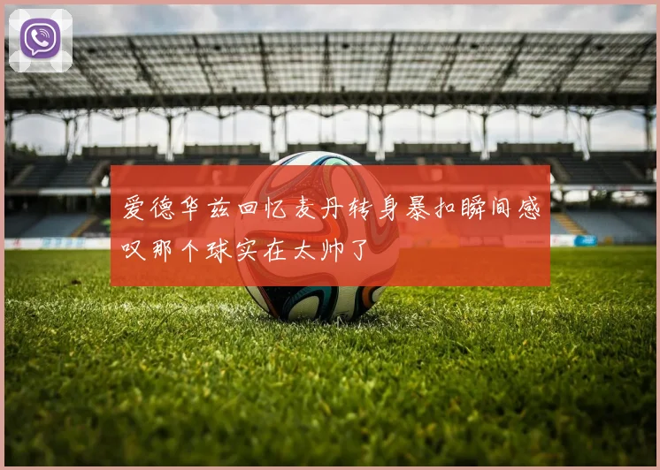 爱德华兹回忆麦丹转身暴扣瞬间感叹那个球实在太帅了