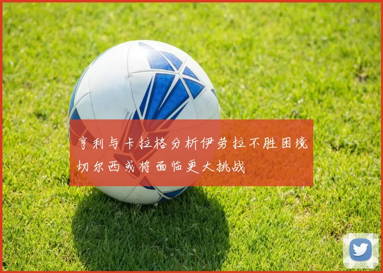 亨利与卡拉格分析伊劳拉不胜困境切尔西或将面临更大挑战