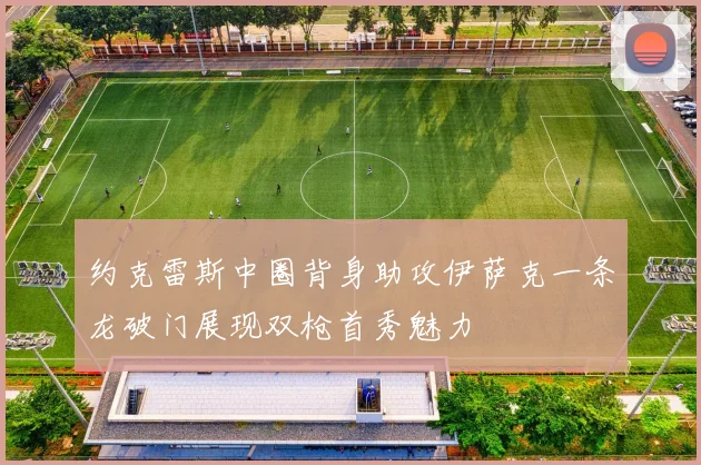 约克雷斯中圈背身助攻伊萨克一条龙破门展现双枪首秀魅力
