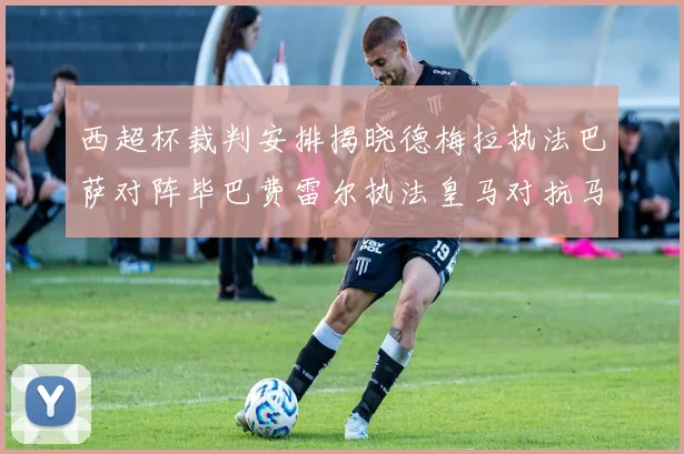 西超杯裁判安排揭晓德梅拉执法巴萨对阵毕巴费雷尔执法皇马对抗马竞