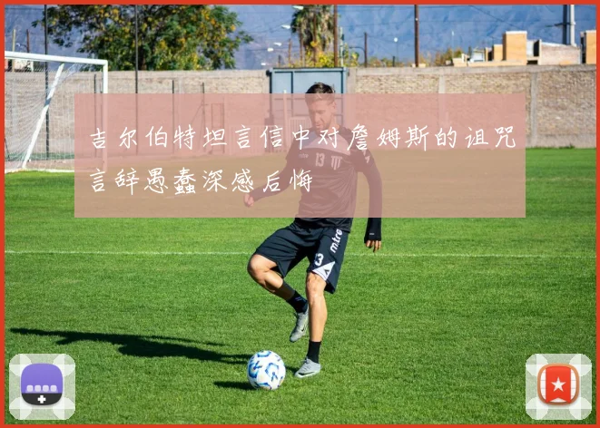 吉尔伯特坦言信中对詹姆斯的诅咒言辞愚蠢深感后悔