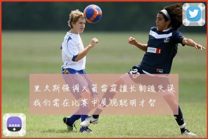里夫斯强调火箭雷霆擅长制造失误我们需在比赛中展现聪明才智