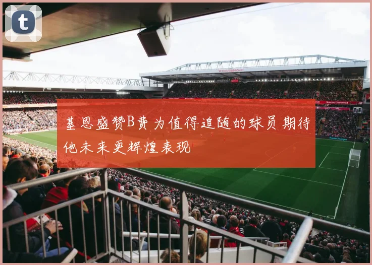 基恩盛赞B费为值得追随的球员期待他未来更辉煌表现