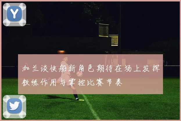 加兰谈快船新角色期待在场上发挥教练作用与掌控比赛节奏