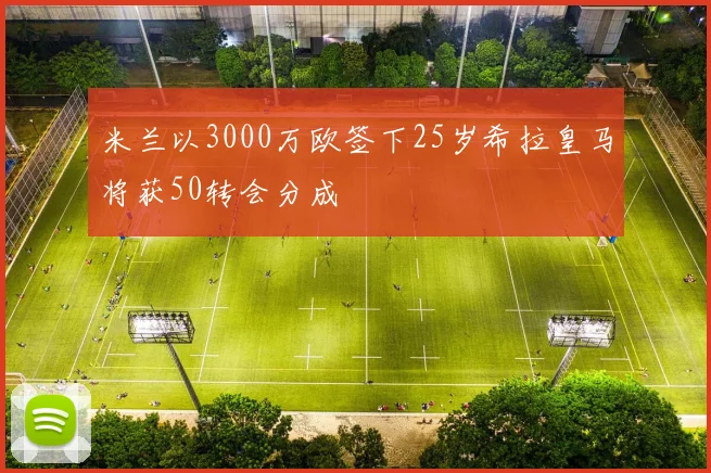 米兰以3000万欧签下25岁希拉皇马将获50转会分成