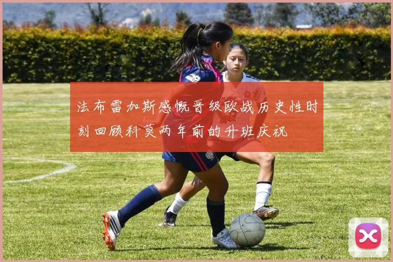 法布雷加斯感慨晋级欧战历史性时刻回顾科莫两年前的升班庆祝
