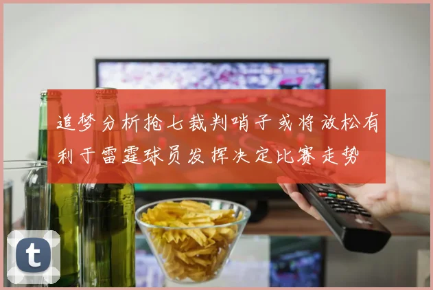 追梦分析抢七裁判哨子或将放松有利于雷霆球员发挥决定比赛走势