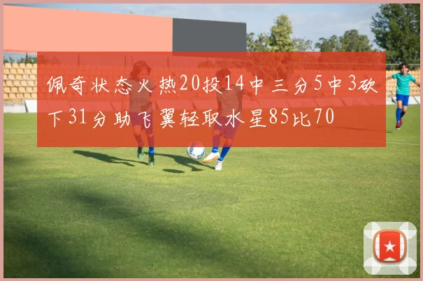 佩奇状态火热20投14中三分5中3砍下31分助飞翼轻取水星85比70