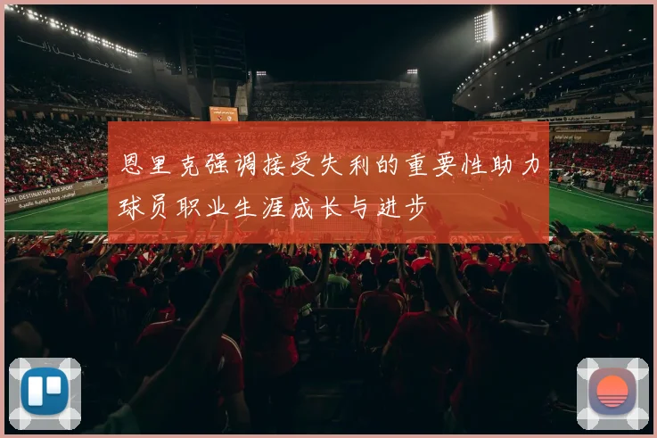 恩里克强调接受失利的重要性助力球员职业生涯成长与进步