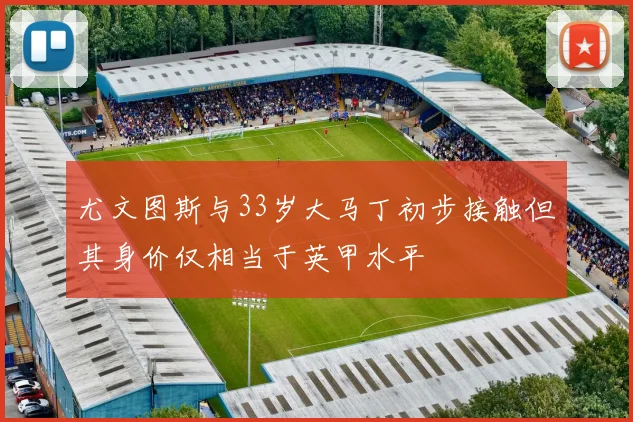 尤文图斯与33岁大马丁初步接触但其身价仅相当于英甲水平