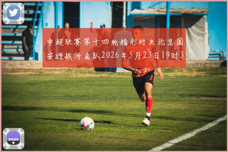 中超联赛第十四轮精彩对决北京国安迎战河南队2026年5月23日19时35分开赛