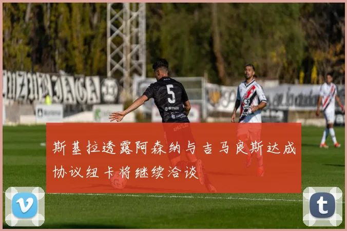 斯基拉透露阿森纳与吉马良斯达成协议纽卡将继续洽谈
