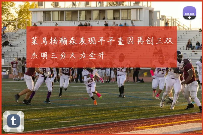 菜鸟杨瀚森表现平平奎因再创三双杰明三分火力全开