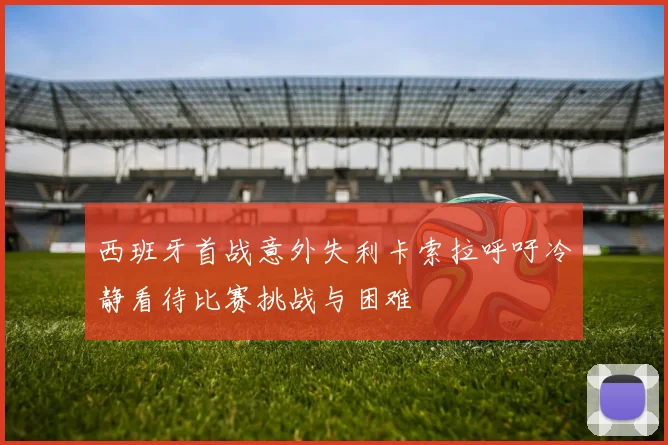 西班牙首战意外失利卡索拉呼吁冷静看待比赛挑战与困难